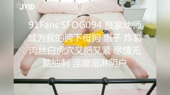 91Fans SFOG094 良家幼师成为我的胯下母狗 惠子 炸裂肉丝白虎穴又肥又紧 尽情无脑抽刺 淫靡湿淋阴户