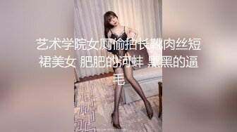 艺术学院女厕偷拍长靴肉丝短裙美女 肥肥的河蚌 黑黑的逼毛