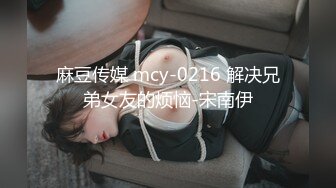 麻豆传媒 mcy-0216 解决兄弟女友的烦恼-宋南伊