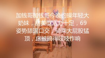 加钱哥加钱哥今晚约操年轻大奶妹，甜美型活力十足，69姿势舔逼口交，骑乘大屁股猛顶，床被搞得吱吱作响