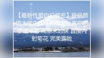 【最新性爱自拍泄密】极品颜值大学生妹纸和男友公寓啪啪惨遭爆菊 高潮来的快 直接内射菊花 完美露脸