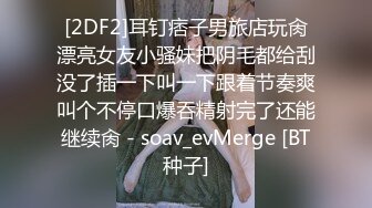 [2DF2]耳钉痞子男旅店玩肏漂亮女友小骚妹把阴毛都给刮没了插一下叫一下跟着节奏爽叫个不停口爆吞精射完了还能继续肏 - soav_evMerge [BT种子]