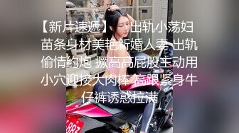 【新片速遞】  ✅出轨小荡妇✅苗条身材美艳新婚人妻 出轨偷情约炮 撅高高屁股主动用小穴迎接大肉棒 高跟紧身牛仔裤诱惑拉满