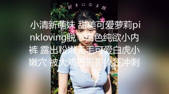  小清新萌妹 甜美可爱萝莉pinkloving脱下白色纯欲小内裤 露出粉嫩无毛可爱白虎小嫩穴 被大鸡巴哥哥疯狂冲刺