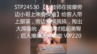 STP24530 【女技师在按摩旁边小哥上来要操逼】给客人带上眼罩，旁边摸摸搞搞，掏出大屌吸吮，S型身材翘起美臀，后入爆操大声啪啪 VIP2209