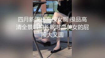 四月新流出高校女厕 极品高清全景后拍长靴时尚美女的屁股大又圆