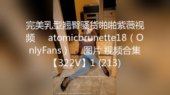 完美乳型翘臀骚货啪啪紫薇视频❤️atomicbrunette18（OnlyFans）❤️图片 视频合集【322V】1 (213)