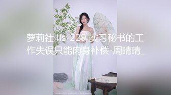 顶级女神 性感窈窕大长腿网丝尤物 苏善悦 我的淫荡妹妹 娴熟床上功夫欲罢不能 骑乘狂流淫汁吸吮口爆