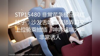 STP15480 非常苗条极品网红妹子，沙发舌吻调情舔弄口交上位骑乘抽插，呻吟娇喘大声非常诱人