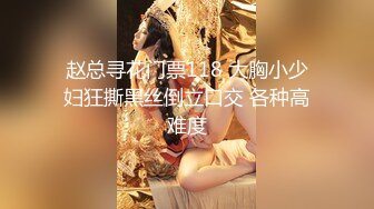 赵总寻花门票118 大胸小少妇狂撕黑丝倒立口交 各种高难度