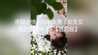 《云盘高质秘泄密》露脸才是王道！单纯苗条身材小姐姐被渣男慢慢调教成骚母L~各种啪啪干完B洞干屁眼无水原档