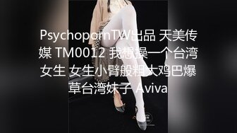 PsychopornTW出品 天美传媒 TM0012 我想操一个台湾女生 女生小臂般粗大鸡巴爆草台湾妹子 Aviva