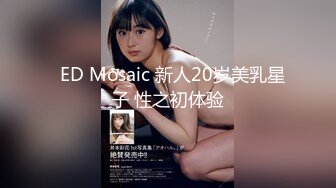   ED Mosaic 新人20岁美乳星子 性之初体验