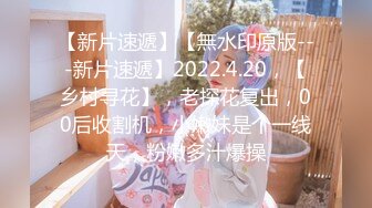 【新片速遞】【無水印原版---新片速遞】2022.4.20，【乡村寻花】，老探花复出，00后收割机，小嫩妹是个一线天，粉嫩多汁爆操