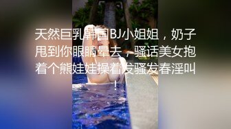 天然巨乳韩国BJ小姐姐，奶子甩到你眼睛晕去，骚话美女抱着个熊娃娃操着发骚发春淫叫！