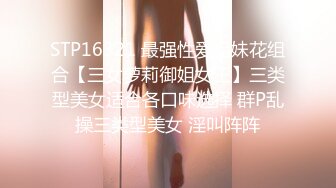 STP16321 最强性爱姐妹花组合【三女萝莉御姐女王】三类型美女适合各口味选择 群P乱操三类型美女 淫叫阵阵