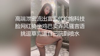 高端泄密流出富二代约炮科技脸网红骑坐鸡巴卖弄风骚言语挑逗草完逼自己玩到喷水