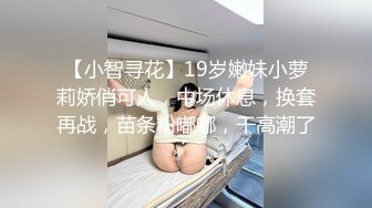 【小智寻花】19岁嫩妹小萝莉娇俏可人，中场休息，换套再战，苗条粉嘟嘟，干高潮了