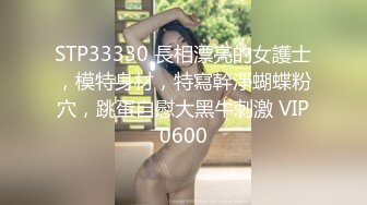 STP33330 長相漂亮的女護士，模特身材，特寫幹淨蝴蝶粉穴，跳蛋自慰大黑牛刺激 VIP0600