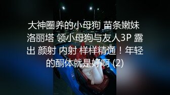 大神圈养的小母狗 苗条嫩妹 洛丽塔 领小母狗与友人3P 露出 颜射 内射 样样精通！年轻的酮体就是好啊 (2)