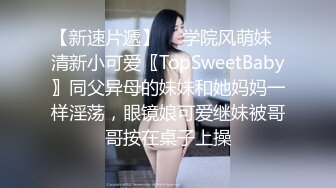 【新速片遞】  ✅学院风萌妹✅清新小可爱〖TopSweetBaby〗同父异母的妹妹和她妈妈一样淫荡，眼镜娘可爱继妹被哥哥按在桌子上操