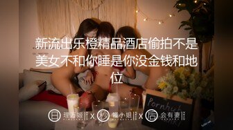 新流出乐橙精品酒店偷拍不是美女不和你睡是你没金钱和地位