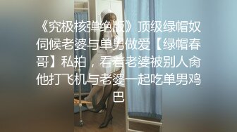 《究极核弹绝版》顶级绿帽奴伺候老婆与单男做爱【绿帽春哥】私拍，看着老婆被别人肏他打飞机与老婆一起吃单男鸡巴