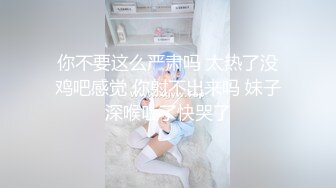 你不要这么严肃吗 太热了没鸡吧感觉 你射不出来吗 妹子深喉吐了快哭了