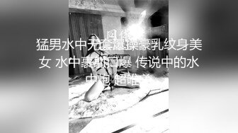 猛男水中无套爆操豪乳纹身美女 水中裹射口爆 传说中的水中炮 超唯美