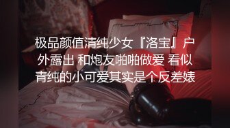 极品颜值清纯少女『洛宝』户外露出 和炮友啪啪做爱 看似青纯的小可爱其实是个反差婊