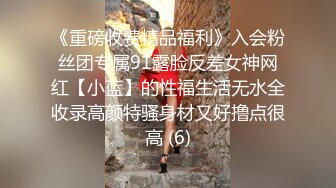 《重磅收费精品福利》入会粉丝团专属91露脸反差女神网红【小蓝】的性福生活无水全收录高颜特骚身材又好撸点很高 (6)