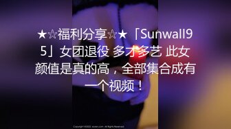 ★☆福利分享☆★「Sunwall95」女团退役 多才多艺 此女颜值是真的高，全部集合成有一个视频！