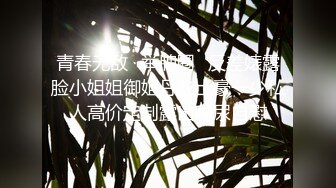 【新片速遞】  学生制服双马尾【十柒学姐】极度淫荡按头插嘴，吊带白丝美腿，骑乘位深插，坐在椅子上操[1.65G/MP4/02:27:18]