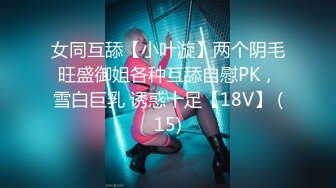 女同互舔【小叶漩】两个阴毛旺盛御姐各种互舔自慰PK，雪白巨乳 诱惑十足【18V】 (15)