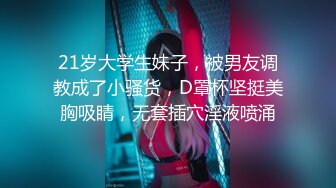 21岁大学生妹子，被男友调教成了小骚货，D罩杯坚挺美胸吸睛，无套插穴淫液喷涌