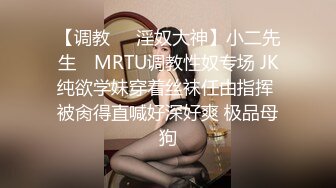 【调教❤️淫奴大神】小二先生✿ MRTU调教性奴专场 JK纯欲学妹穿着丝袜任由指挥 被肏得直喊好深好爽 极品母狗