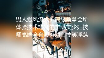 男人爱风流大神高级桑拿会所体验技术非凡的丰满美少妇技师高端全套服务对白搞笑淫荡