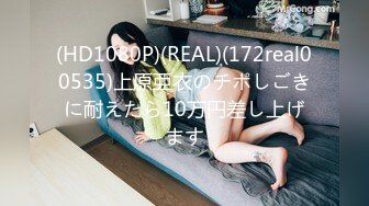 (HD1080P)(REAL)(172real00535)上原亜衣のチポしごきに耐えたら10万円差し上げます