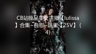 CB站极品美女主播【lulissa】合集~自慰~跳蛋【25V】 (4)