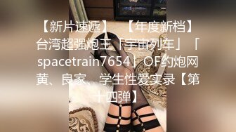 【新片速遞】✨【年度新档】台湾超强炮王「宇宙列车」「spacetrain7654」OF约炮网黄、良家、学生性爱实录【第十四弹】