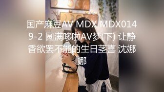 国产麻豆AV MDX MDX0149-2 圆满哆啦AV梦(下) 让静香欲罢不能的生日茎喜 沈娜娜