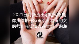 2021五月新流出家庭网络摄像头偷拍在家里给人看病的女医师和光头情人在大炕上啪啪