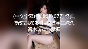 (中文字幕) [MIMK-077] 经典漫改之我的射精权被学生妹久留木玲牢牢掌握