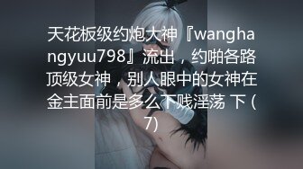 天花板级约炮大神『wanghangyuu798』流出，约啪各路顶级女神，别人眼中的女神在金主面前是多么下贱淫荡 下 (7)