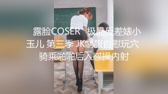 ♒露脸COSER♒极品反差婊小玉儿 第三季 JK制服自慰玩穴 骑乘啪啪后入怼操内射