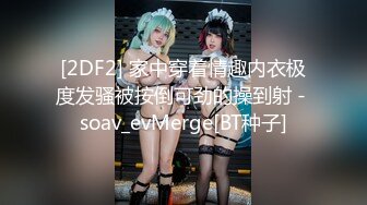 [2DF2] 家中穿着情趣内衣极度发骚被按倒可劲的操到射 - soav_evMerge[BT种子]