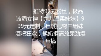 ⚫️⚫️推特92万粉丝，极品波霸女神【九儿温柔妹妹】999元定制，巨乳肥臀三姐妹酒吧狂欢，揉奶抠逼放尿劲爆互搞