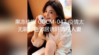 果冻传媒 GDCM-047 疫情太无聊好色邻居诱奸清纯人妻