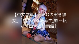 【中文字幕】PoROのぞき彼女_「見つめる優等生_楓～転がり堕ちる如雨露」