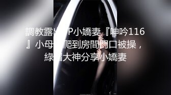 調教露出3P小嬌妻『呻吟116』小母狗爬到房間門口被操，綠帽大神分享小嬌妻